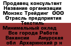 Продавец-консультант › Название организации ­ Монэкс Трейдинг, ООО › Отрасль предприятия ­ Текстиль › Минимальный оклад ­ 1 - Все города Работа » Вакансии   . Амурская обл.,Архаринский р-н